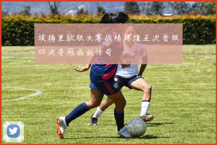 埃梅里欧联决赛战绩辉煌五次晋级四次夺冠成就传奇