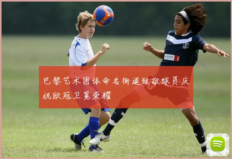巴黎艺术团体命名街道致敬球员庆祝欧冠卫冕荣耀