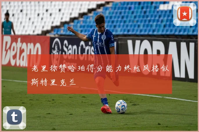 老里称赞哈珀得分能力终结风格似斯特里克兰
