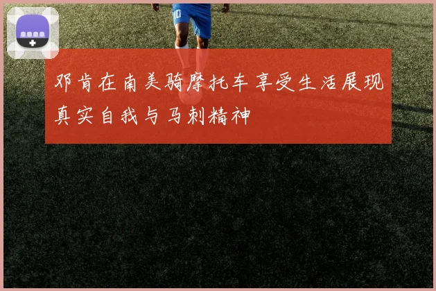 邓肯在南美骑摩托车享受生活展现真实自我与马刺精神