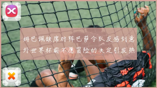 姆巴佩缺席对阵巴萨令队友感到意外世界杯前不愿冒险的决定引发热议