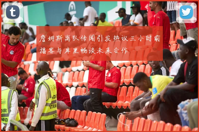 詹姆斯离队传闻引发热议三小时前播客与库里畅谈未来合作