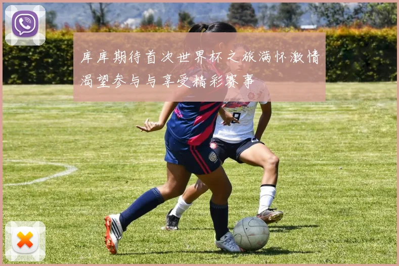库库期待首次世界杯之旅满怀激情渴望参与与享受精彩赛事