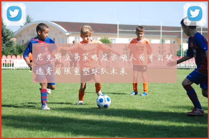 尼克斯交易策略启示湖人或可打破选秀局限重塑球队未来