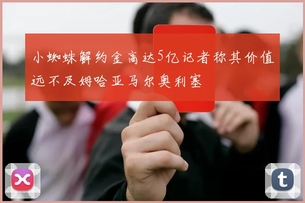 小蜘蛛解约金高达5亿记者称其价值远不及姆哈亚马尔奥利塞