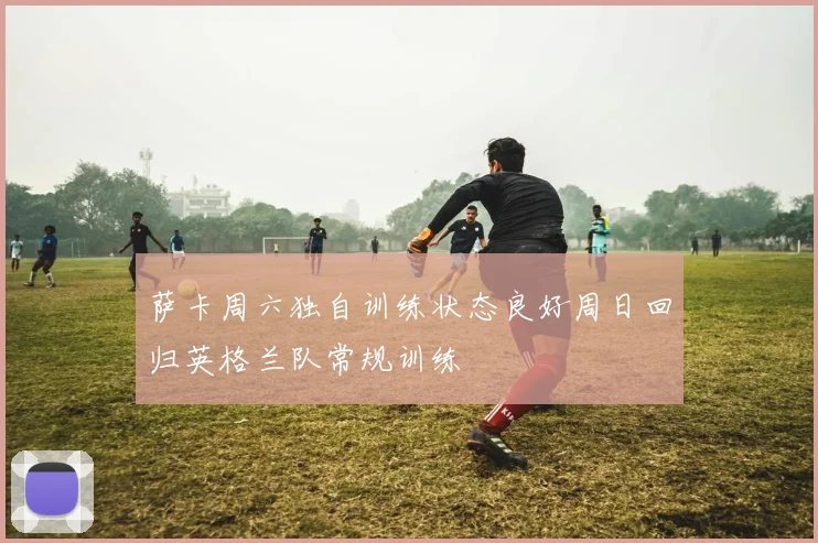 萨卡周六独自训练状态良好周日回归英格兰队常规训练