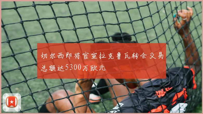 切尔西即将官宣拉克鲁瓦转会交易总额达5300万欧元