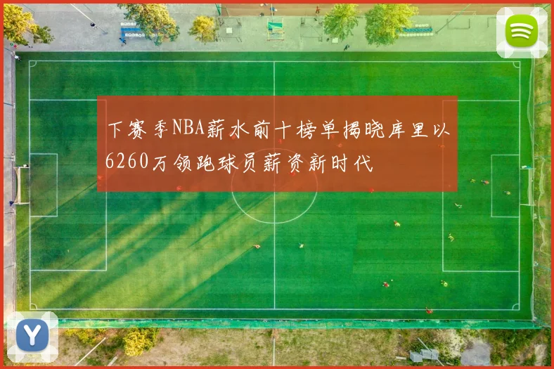 下赛季NBA薪水前十榜单揭晓库里以6260万领跑球员薪资新时代