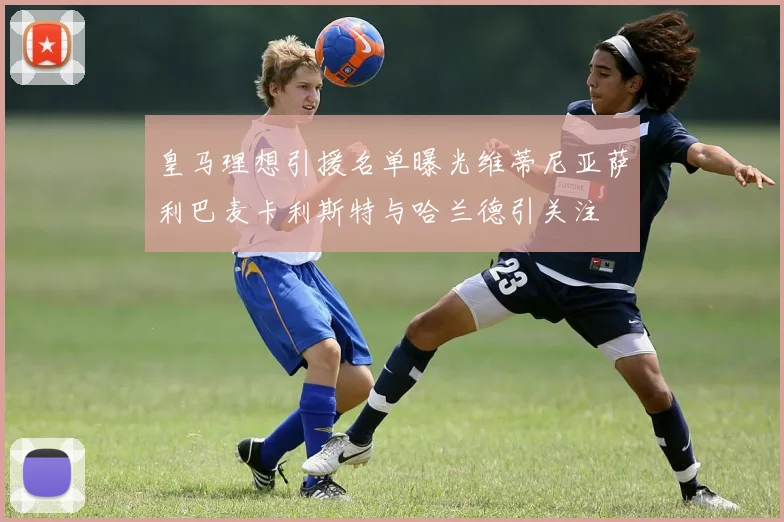 皇马理想引援名单曝光维蒂尼亚萨利巴麦卡利斯特与哈兰德引关注