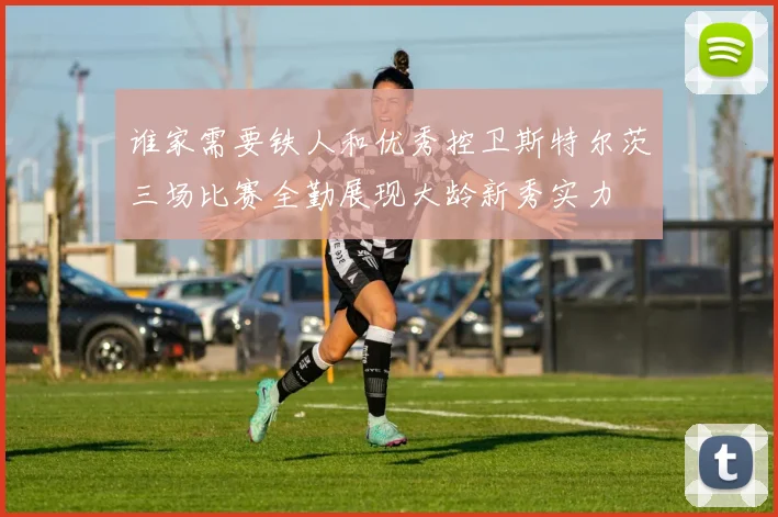 谁家需要铁人和优秀控卫斯特尔茨三场比赛全勤展现大龄新秀实力