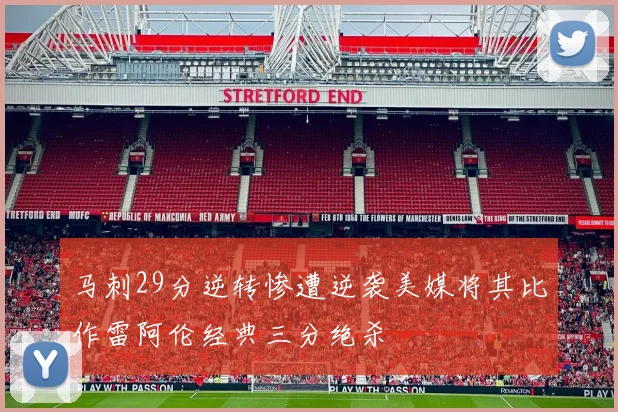 马刺29分逆转惨遭逆袭美媒将其比作雷阿伦经典三分绝杀