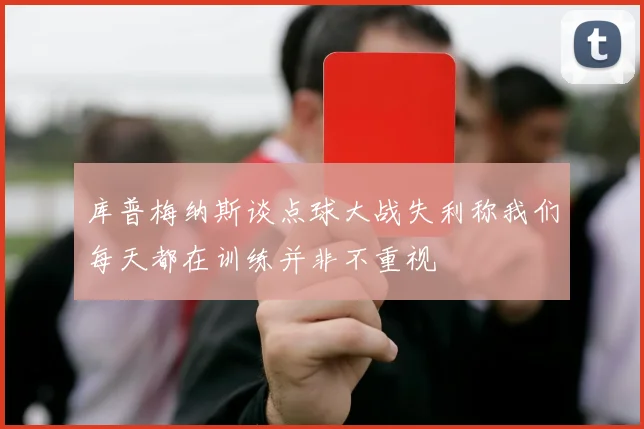 库普梅纳斯谈点球大战失利称我们每天都在训练并非不重视
