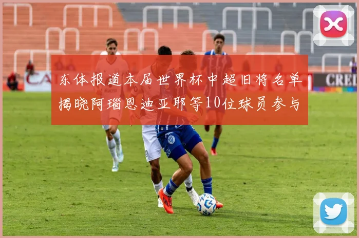东体报道本届世界杯中超旧将名单揭晓阿瑙恩迪亚耶等10位球员参与盛事