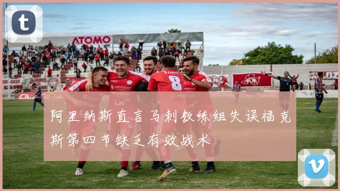 阿里纳斯直言马刺教练组失误福克斯第四节缺乏有效战术